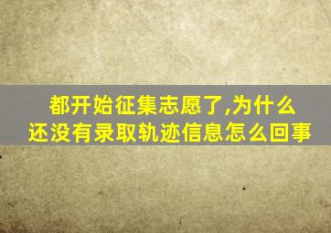 都开始征集志愿了,为什么还没有录取轨迹信息怎么回事