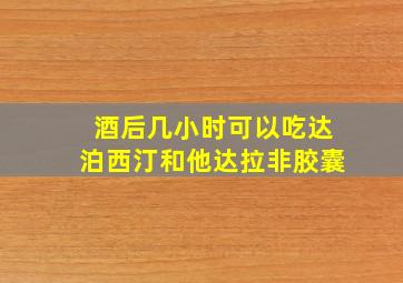 酒后几小时可以吃达泊西汀和他达拉非胶囊