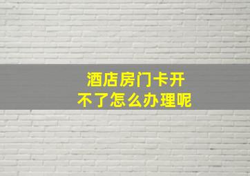 酒店房门卡开不了怎么办理呢