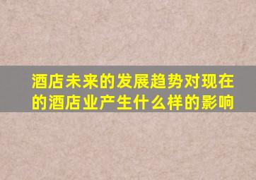 酒店未来的发展趋势对现在的酒店业产生什么样的影响