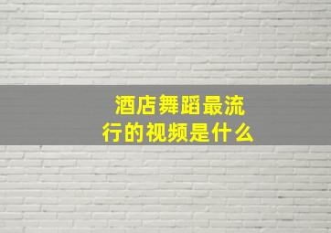 酒店舞蹈最流行的视频是什么