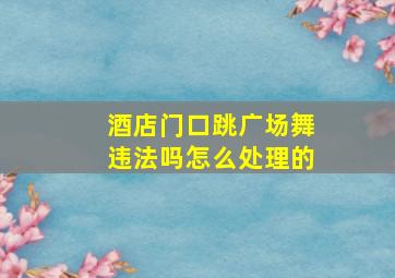 酒店门口跳广场舞违法吗怎么处理的