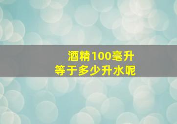 酒精100毫升等于多少升水呢