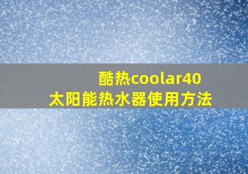 酷热coolar40太阳能热水器使用方法