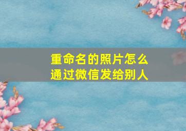 重命名的照片怎么通过微信发给别人