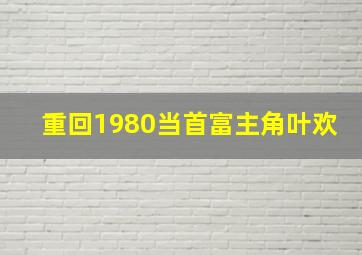 重回1980当首富主角叶欢