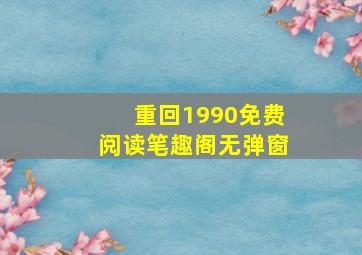 重回1990免费阅读笔趣阁无弹窗