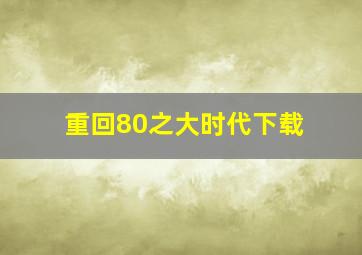 重回80之大时代下载