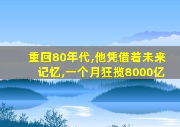 重回80年代,他凭借着未来记忆,一个月狂揽8000亿