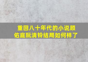 重回八十年代的小说顾佑庭阮清铃结局如何样了