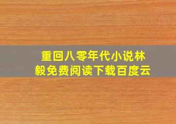 重回八零年代小说林毅免费阅读下载百度云