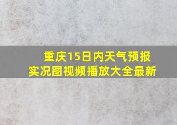 重庆15日内天气预报实况图视频播放大全最新