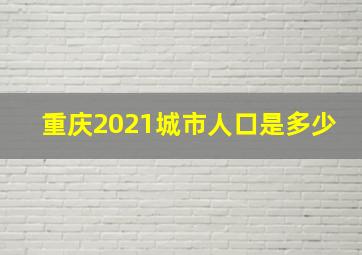 重庆2021城市人口是多少