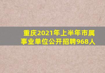 重庆2021年上半年市属事业单位公开招聘968人