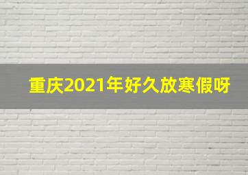 重庆2021年好久放寒假呀