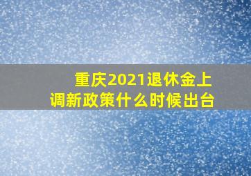 重庆2021退休金上调新政策什么时候出台