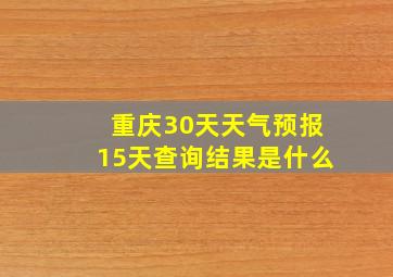 重庆30天天气预报15天查询结果是什么