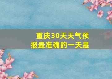 重庆30天天气预报最准确的一天是