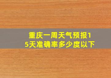 重庆一周天气预报15天准确率多少度以下