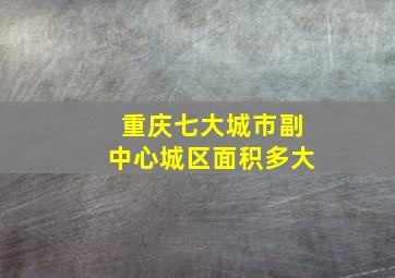 重庆七大城市副中心城区面积多大