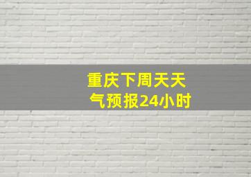 重庆下周天天气预报24小时