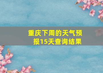 重庆下周的天气预报15天查询结果