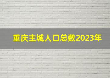 重庆主城人口总数2023年