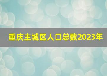 重庆主城区人口总数2023年