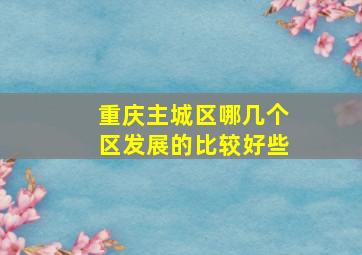 重庆主城区哪几个区发展的比较好些