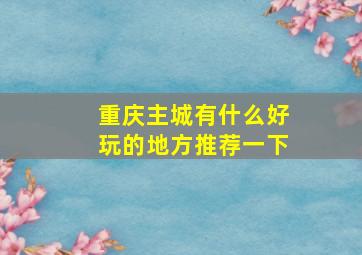 重庆主城有什么好玩的地方推荐一下