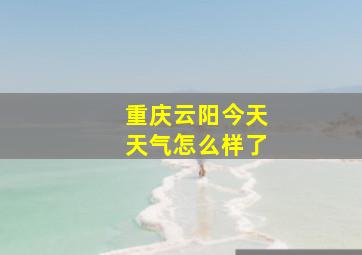 重庆云阳今天天气怎么样了