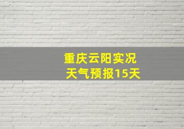 重庆云阳实况天气预报15天