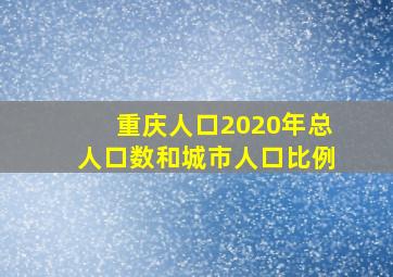 重庆人口2020年总人口数和城市人口比例