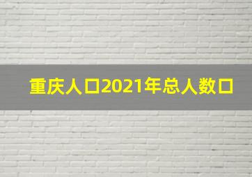 重庆人口2021年总人数口