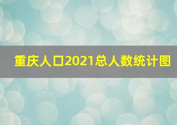 重庆人口2021总人数统计图