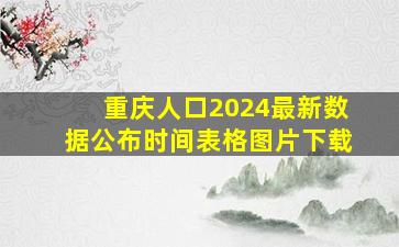 重庆人口2024最新数据公布时间表格图片下载