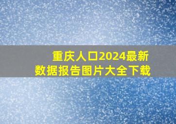 重庆人口2024最新数据报告图片大全下载