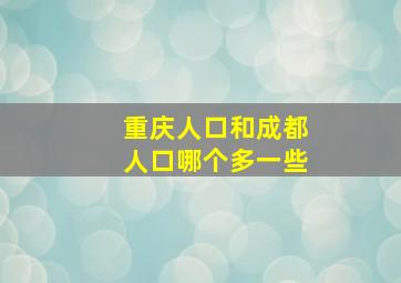 重庆人口和成都人口哪个多一些