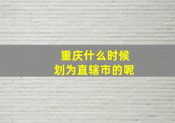 重庆什么时候划为直辖市的呢