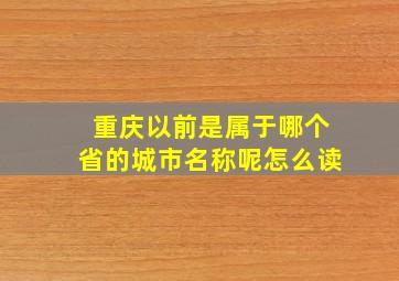 重庆以前是属于哪个省的城市名称呢怎么读