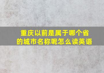 重庆以前是属于哪个省的城市名称呢怎么读英语