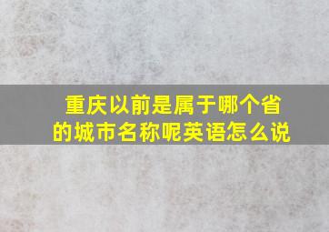 重庆以前是属于哪个省的城市名称呢英语怎么说