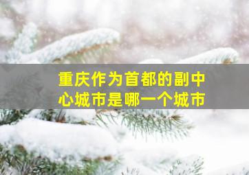 重庆作为首都的副中心城市是哪一个城市