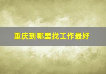 重庆到哪里找工作最好