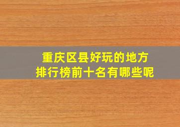 重庆区县好玩的地方排行榜前十名有哪些呢