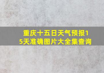 重庆十五日天气预报15天准确图片大全集查询