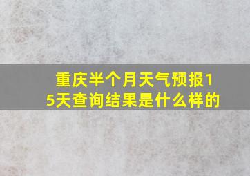 重庆半个月天气预报15天查询结果是什么样的