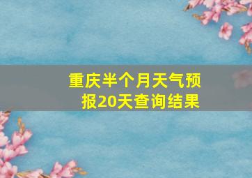 重庆半个月天气预报20天查询结果