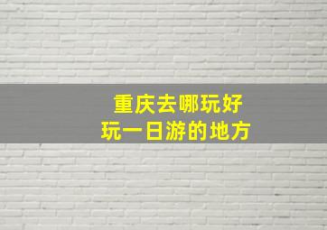 重庆去哪玩好玩一日游的地方