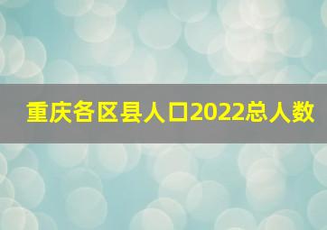 重庆各区县人口2022总人数